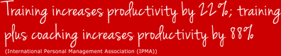 Training increases productivity by 22%; training plus coaching increases productivity by 88%. (International Personal Management Association (IPMA))
